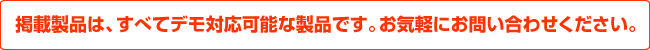 掲載製品は、すべてデモ対応可能な製品です。お気軽にお問い合わせください。