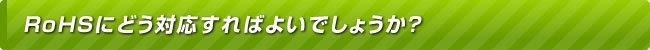 RoHSにどう対応すればよいでしょうか？