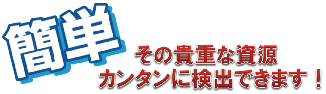 簡単　その貴重な資源カンタンに検出できます！