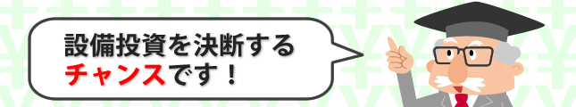 設備投資を決断するチャンスです