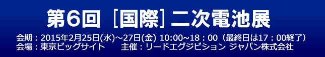 第6回 [国際]二次電池展　2015年2月25日（水）～2月27日（金）　東京ビッグサイト