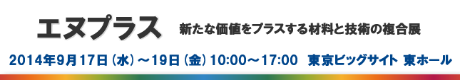 エヌプラス　～新たな価値をプラスする材料と技術の複合展～ 2014年9月17日（水）～19日（金）東京ビッグサイト