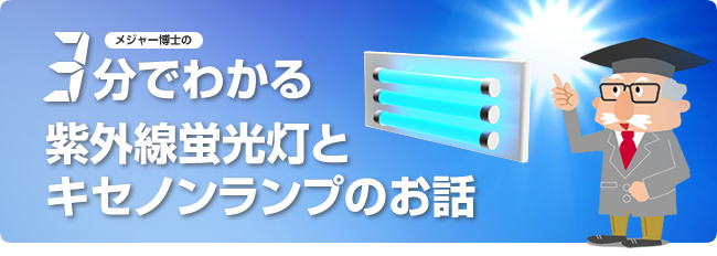 特集「3分でわかる紫外線蛍光灯とキセノンランプのお話」